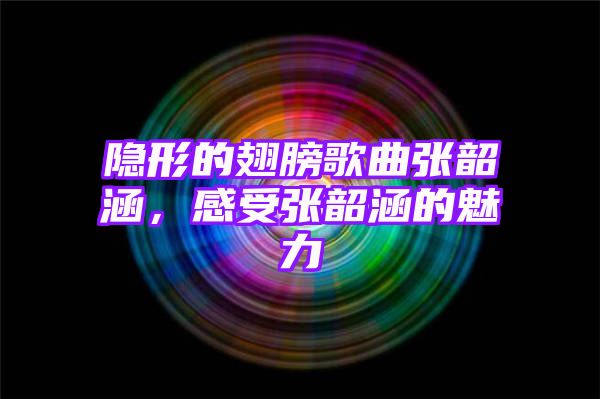 隐形的翅膀歌曲张韶涵，感受张韶涵的魅力