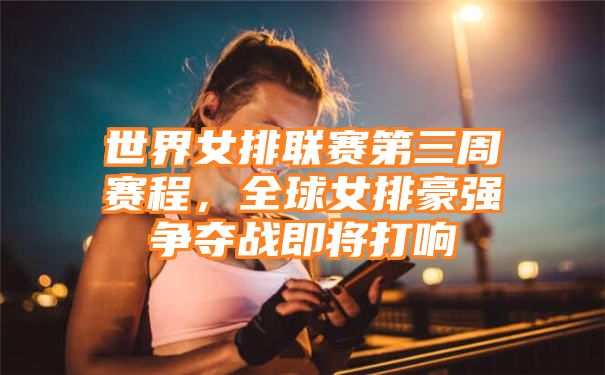 世界女排联赛第三周赛程，全球女排豪强争夺战即将打响