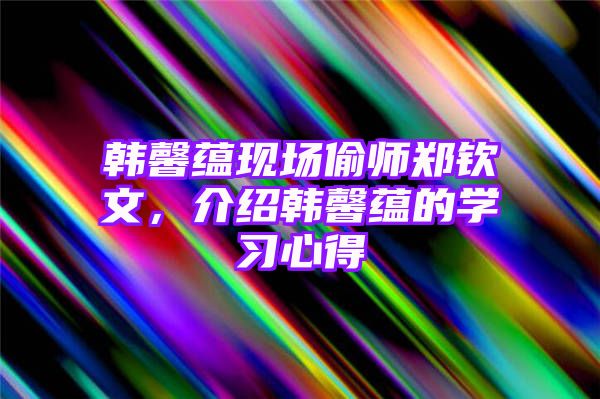 韩馨蕴现场偷师郑钦文，介绍韩馨蕴的学习心得