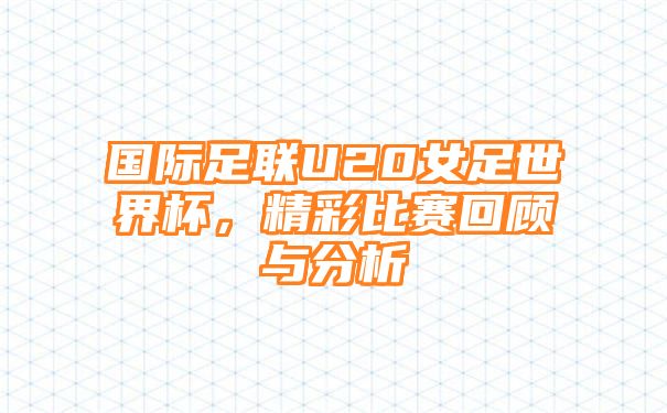 国际足联U20女足世界杯，精彩比赛回顾与分析