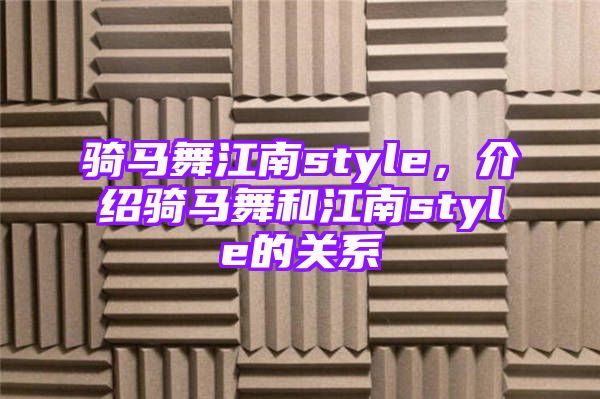 骑马舞江南style，介绍骑马舞和江南style的关系