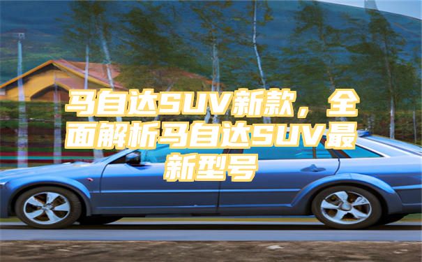 马自达SUV新款，全面解析马自达SUV最新型号