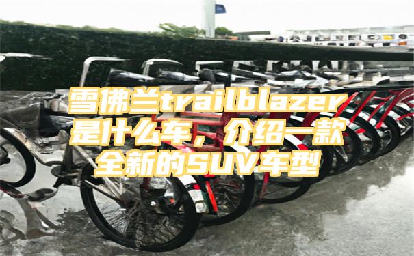 雪佛兰trailblazer是什么车，介绍一款全新的SUV车型