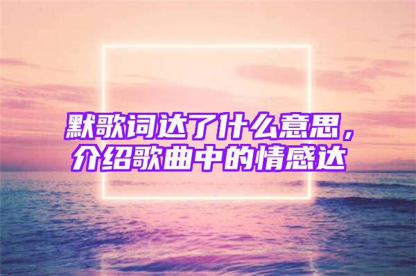 默歌词达了什么意思，介绍歌曲中的情感达