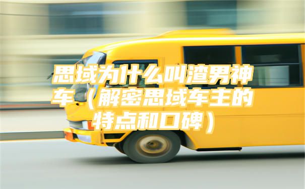 思域为什么叫渣男神车（解密思域车主的特点和口碑）