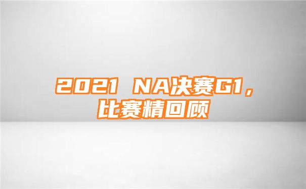 2021 NA决赛G1，比赛精回顾