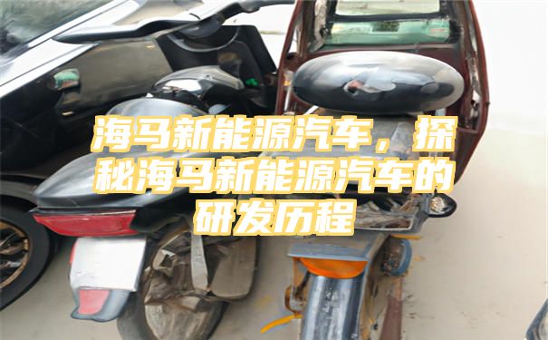 海马新能源汽车，探秘海马新能源汽车的研发历程