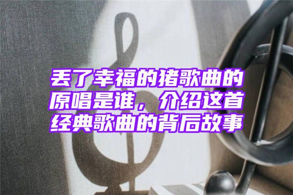 丢了幸福的猪歌曲的原唱是谁，介绍这首经典歌曲的背后故事