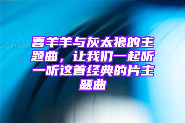 喜羊羊与灰太狼的主题曲，让我们一起听一听这首经典的片主题曲