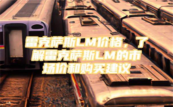 雷克萨斯LM价格，了解雷克萨斯LM的市场价和购买建议