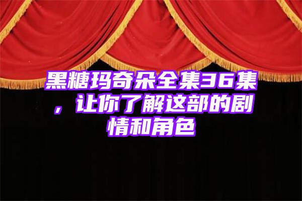 黑糖玛奇朵全集36集，让你了解这部的剧情和角色