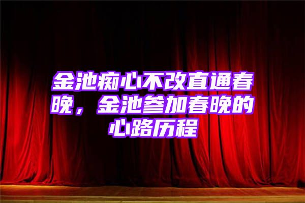 金池痴心不改直通春晚，金池参加春晚的心路历程