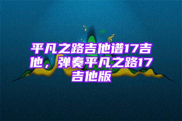 平凡之路吉他谱17吉他，弹奏平凡之路17吉他版