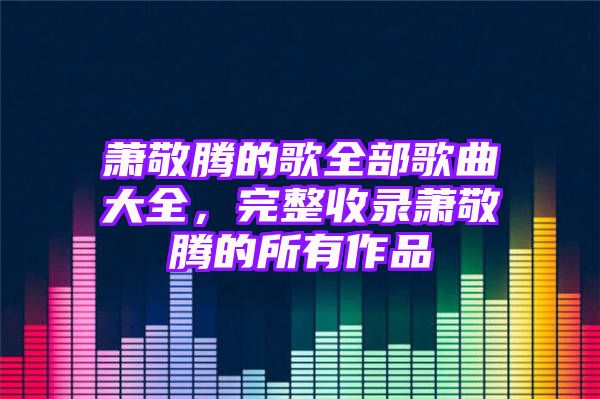 萧敬腾的歌全部歌曲大全，完整收录萧敬腾的所有作品