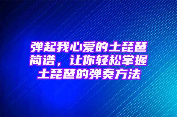 弹起我心爱的土琵琶简谱，让你轻松掌握土琵琶的弹奏方法