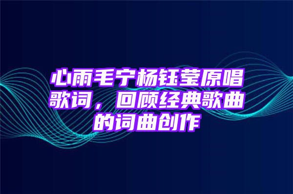 心雨毛宁杨钰莹原唱歌词，回顾经典歌曲的词曲创作