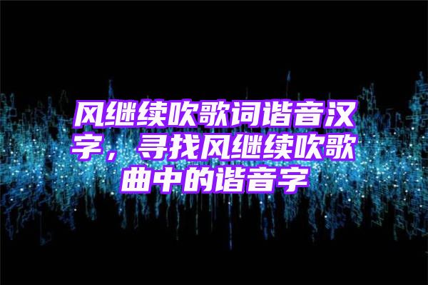 风继续吹歌词谐音汉字，寻找风继续吹歌曲中的谐音字