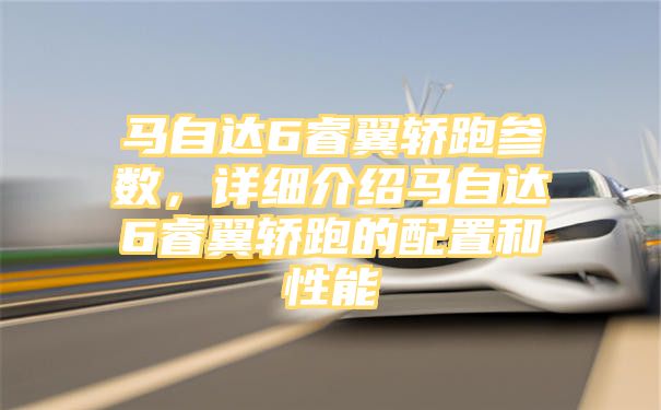 马自达6睿翼轿跑参数，详细介绍马自达6睿翼轿跑的配置和性能