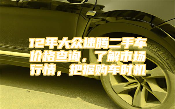 12年大众速腾二手车价格查询，了解市场行情，把握购车时机