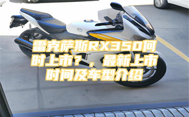 雷克萨斯RX350何时上市？，最新上市时间及车型介绍