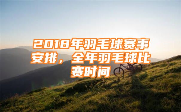 2018年羽毛球赛事安排，全年羽毛球比赛时间