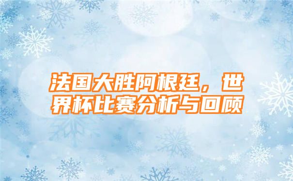 法国大胜阿根廷，世界杯比赛分析与回顾