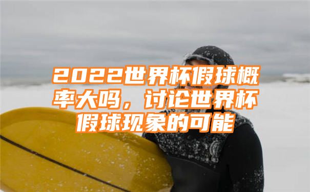 2022世界杯假球概率大吗，讨论世界杯假球现象的可能