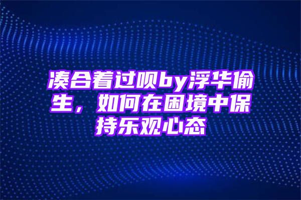 凑合着过呗by浮华偷生，如何在困境中保持乐观心态