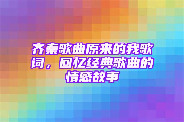 齐秦歌曲原来的我歌词，回忆经典歌曲的情感故事