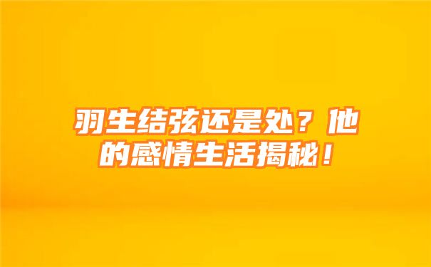 羽生结弦还是处？他的感情生活揭秘！