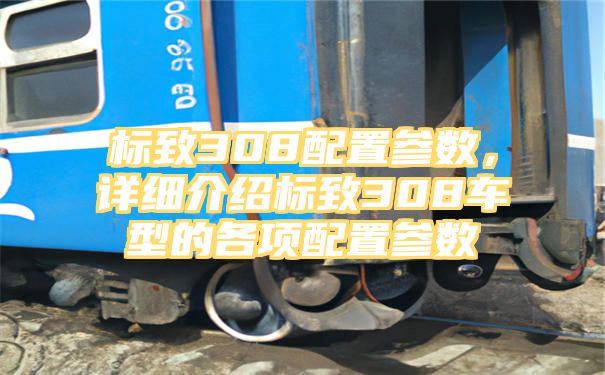 标致308配置参数，详细介绍标致308车型的各项配置参数