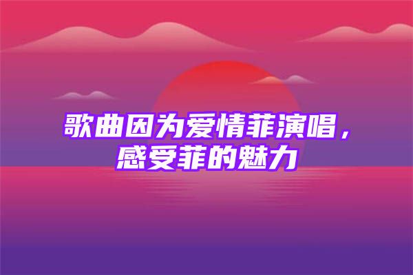 歌曲因为爱情菲演唱，感受菲的魅力