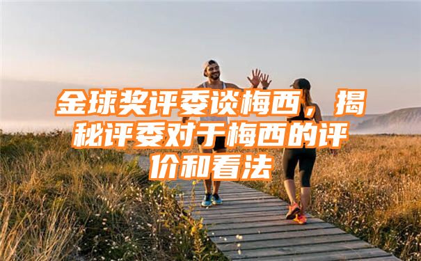 金球奖评委谈梅西，揭秘评委对于梅西的评价和看法