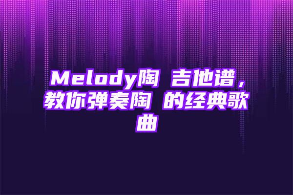 Melody陶喆吉他谱，教你弹奏陶喆的经典歌曲