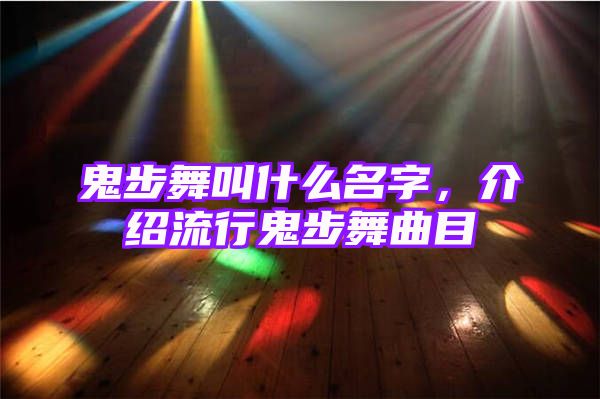 鬼步舞叫什么名字，介绍流行鬼步舞曲目