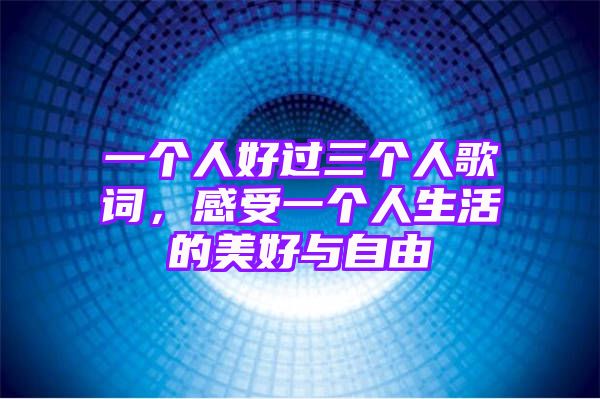 一个人好过三个人歌词，感受一个人生活的美好与自由