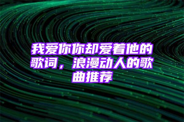 我爱你你却爱着他的歌词，浪漫动人的歌曲推荐