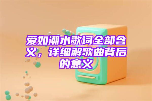 爱如潮水歌词全部含义，详细解歌曲背后的意义