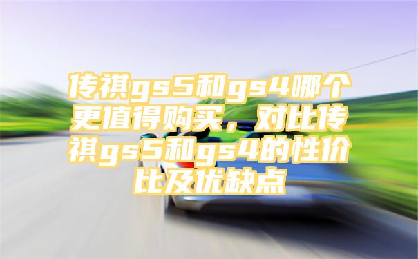 传祺gs5和gs4哪个更值得购买，对比传祺gs5和gs4的性价比及优缺点