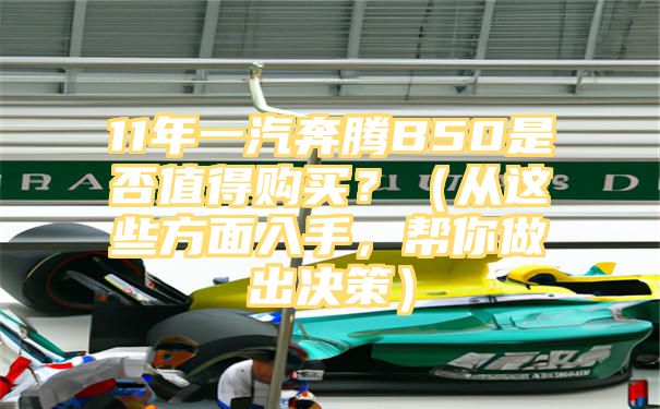 11年一汽奔腾B50是否值得购买？（从这些方面入手，帮你做出决策）