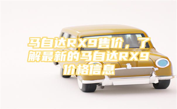 马自达RX9售价，了解最新的马自达RX9价格信息