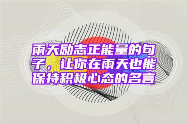 雨天励志正能量的句子，让你在雨天也能保持积极心态的名言