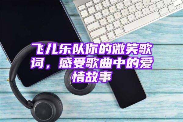 飞儿乐队你的微笑歌词，感受歌曲中的爱情故事