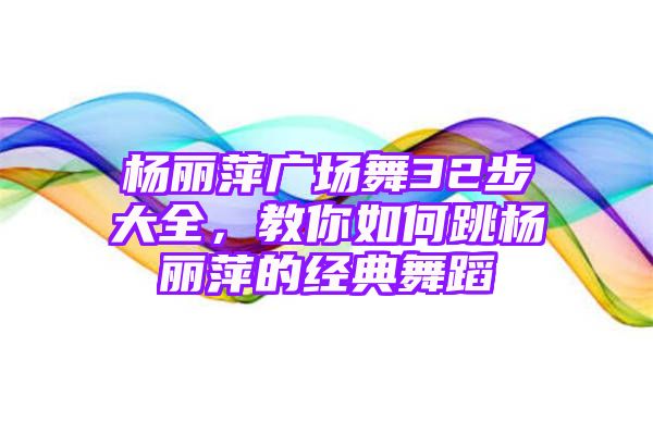 杨丽萍广场舞32步大全，教你如何跳杨丽萍的经典舞蹈