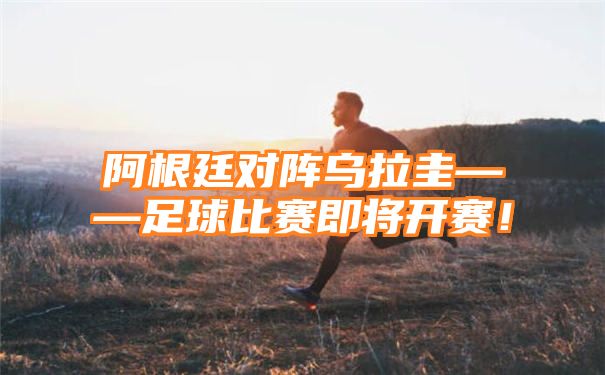 阿根廷对阵乌拉圭——足球比赛即将开赛！