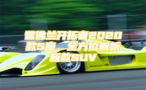 雪佛兰开拓者2020款5座，全方位解析新款SUV