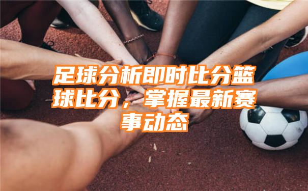 足球分析即时比分篮球比分，掌握最新赛事动态