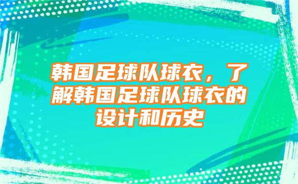 韩国足球队球衣，了解韩国足球队球衣的设计和历史