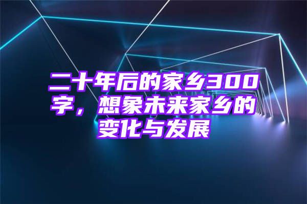 二十年后的家乡300字，想象未来家乡的变化与发展