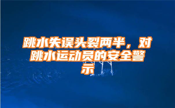 跳水失误头裂两半，对跳水运动员的安全警示